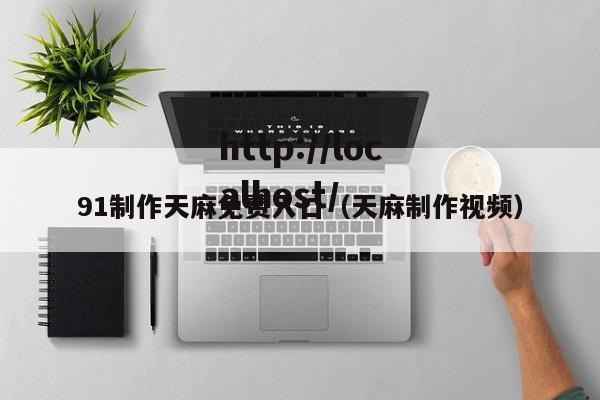91制作天麻免费入口(天麻制作视频)