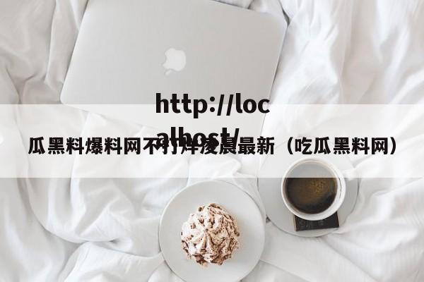 瓜黑料爆料网不打烊凌晨最新(吃瓜黑料网)
